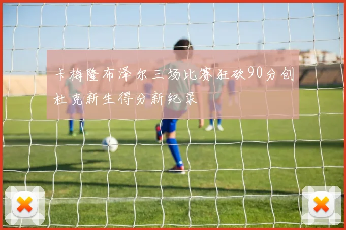 卡梅隆布泽尔三场比赛狂砍90分创杜克新生得分新纪录