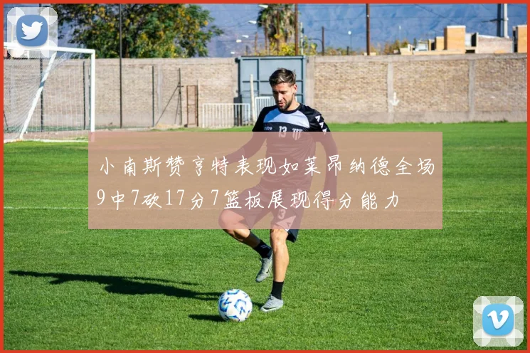 小南斯赞亨特表现如莱昂纳德全场9中7砍17分7篮板展现得分能力