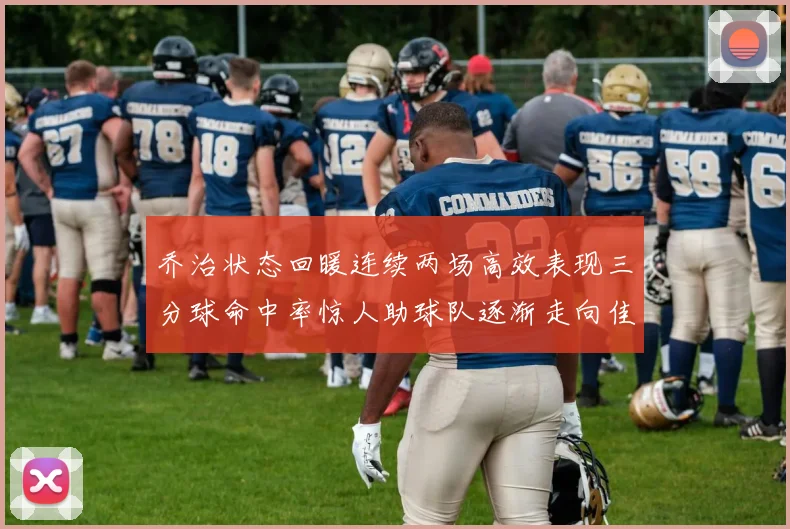 乔治状态回暖连续两场高效表现三分球命中率惊人助球队逐渐走向佳境