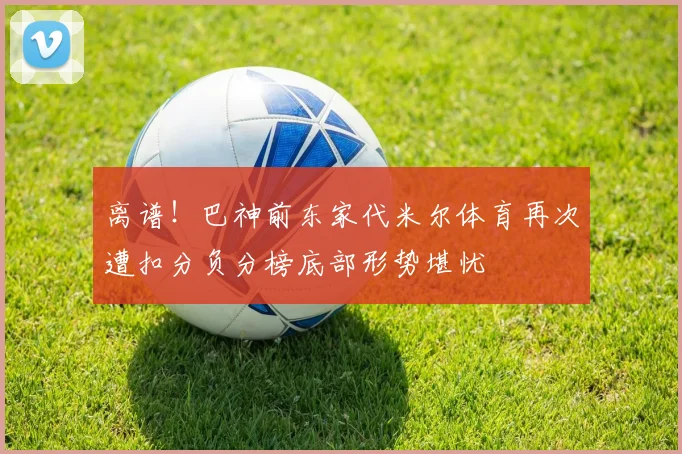 离谱！巴神前东家代米尔体育再次遭扣分负分榜底部形势堪忧