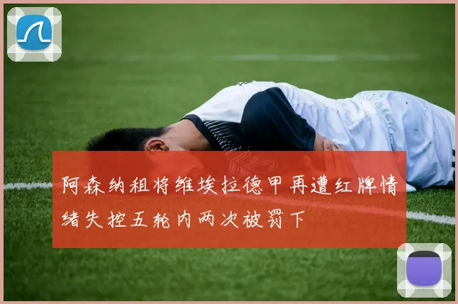 阿森纳租将维埃拉德甲再遭红牌情绪失控五轮内两次被罚下