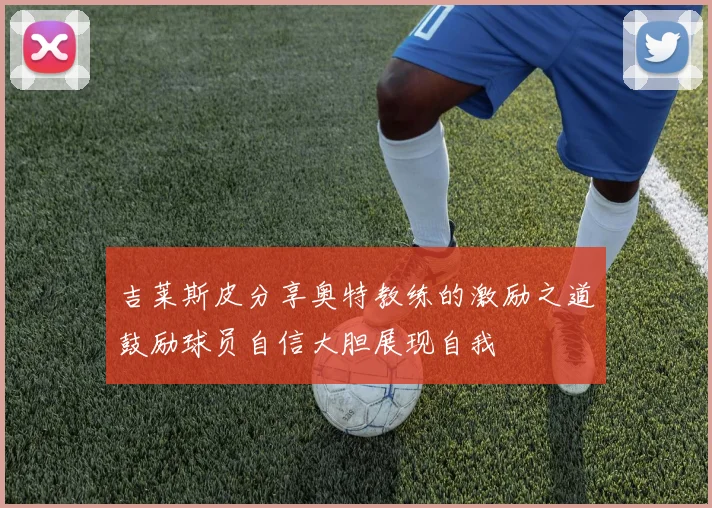 吉莱斯皮分享奥特教练的激励之道鼓励球员自信大胆展现自我