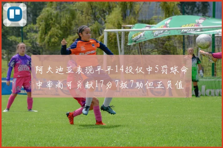 阿夫迪亚表现平平14投仅中5罚球命中率尚可贡献17分7板7助但正负值惨淡