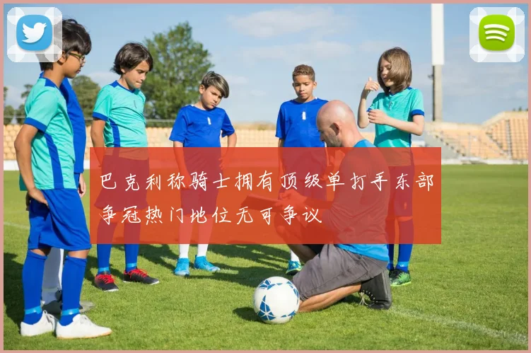 巴克利称骑士拥有顶级单打手东部争冠热门地位无可争议