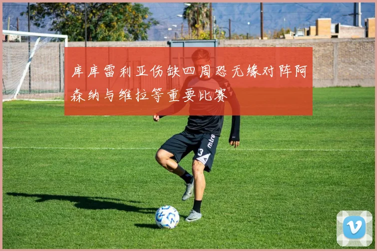 库库雷利亚伤缺四周恐无缘对阵阿森纳与维拉等重要比赛