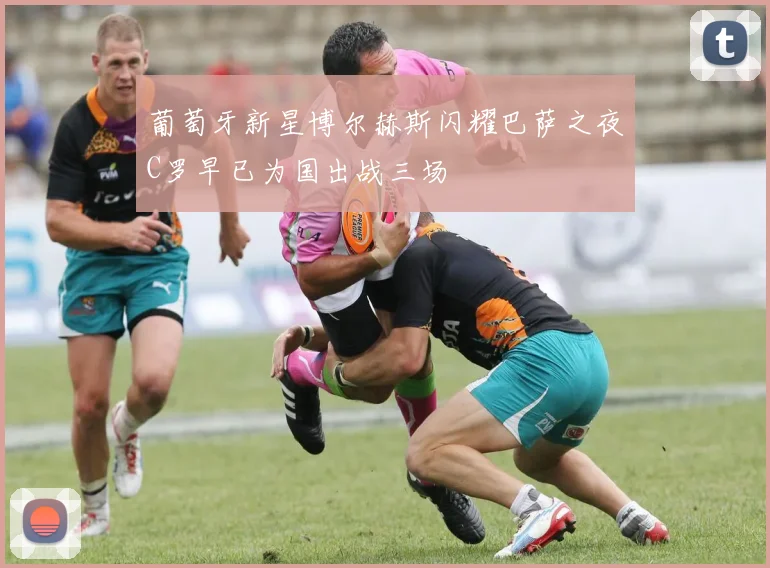 葡萄牙新星博尔赫斯闪耀巴萨之夜C罗早已为国出战三场