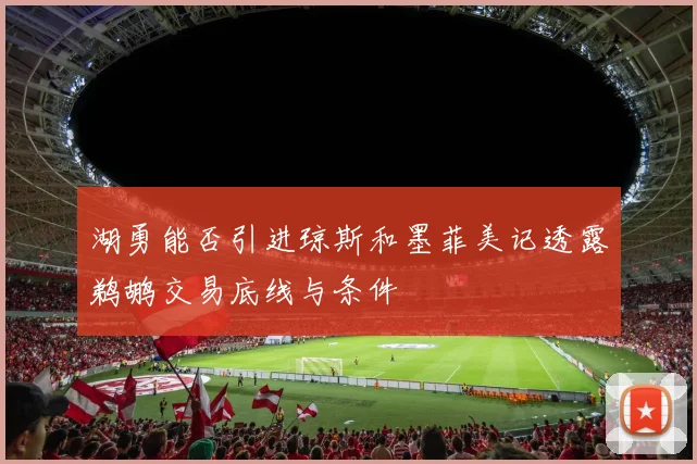 湖勇能否引进琼斯和墨菲美记透露鹈鹕交易底线与条件