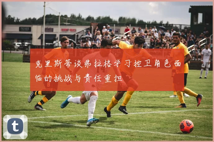 克里斯蒂谈弗拉格学习控卫角色面临的挑战与责任重担