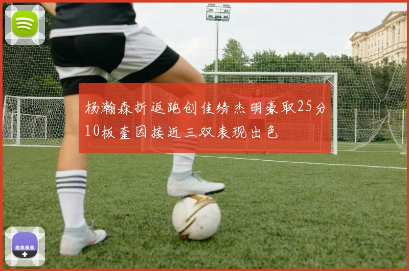 杨瀚森折返跑创佳绩杰明豪取25分10板奎因接近三双表现出色