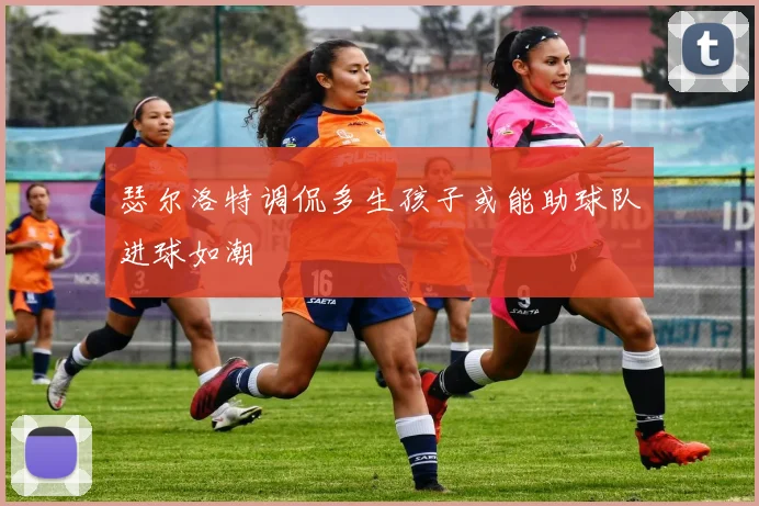瑟尔洛特调侃多生孩子或能助球队进球如潮