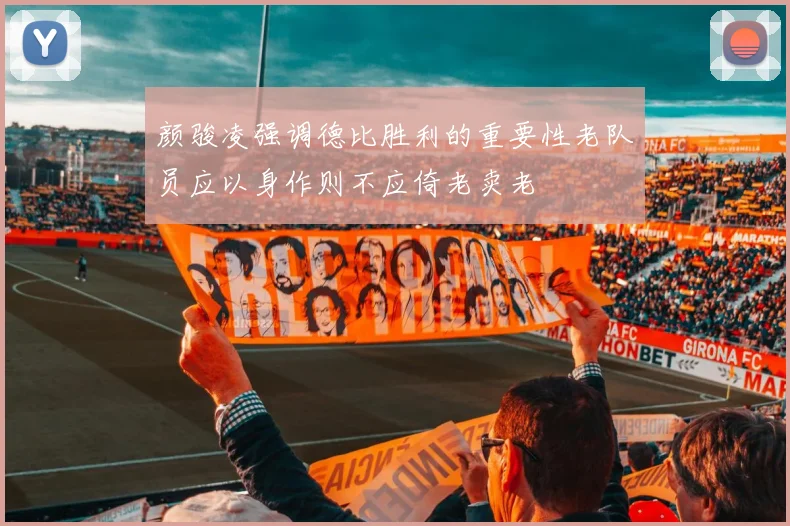 颜骏凌强调德比胜利的重要性老队员应以身作则不应倚老卖老