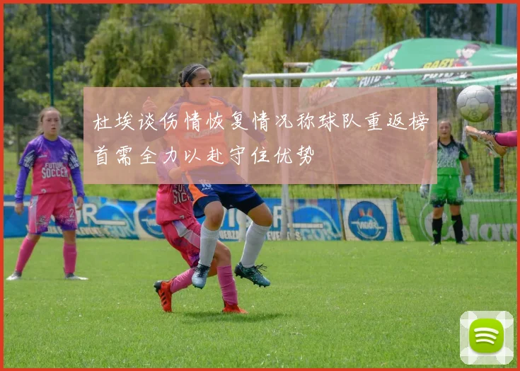 杜埃谈伤情恢复情况称球队重返榜首需全力以赴守住优势