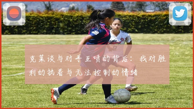 克莱谈与对手互喷的背后：我对胜利的执着与无法控制的情绪