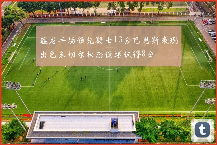 猛龙半场领先骑士13分巴恩斯表现出色米切尔状态低迷仅得8分