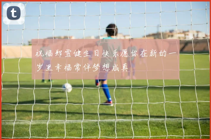 祝福郑雪健生日快乐愿你在新的一岁里幸福常伴梦想成真