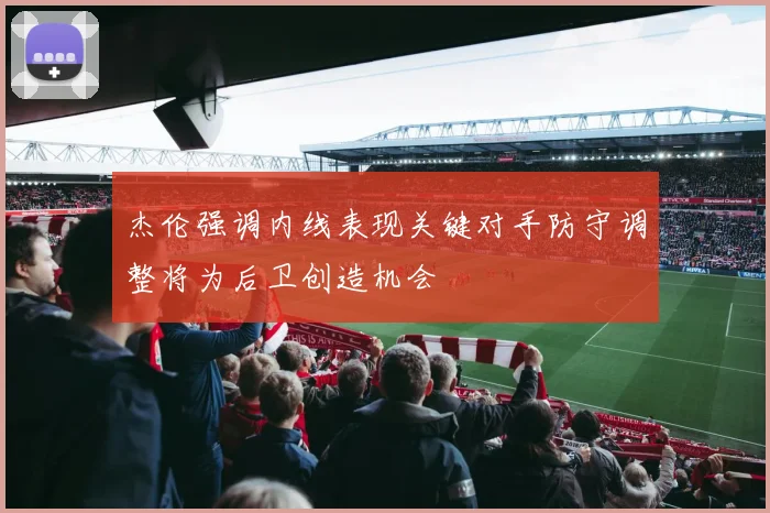 杰伦强调内线表现关键对手防守调整将为后卫创造机会