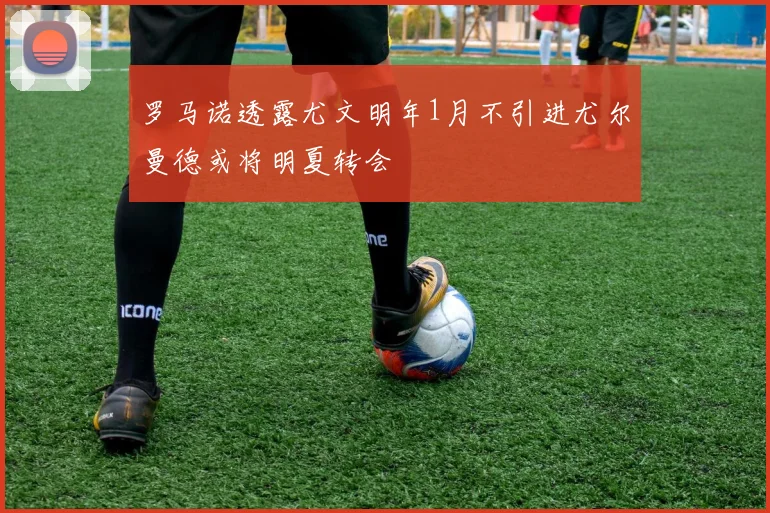罗马诺透露尤文明年1月不引进尤尔曼德或将明夏转会