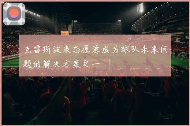 克雷斯波表态愿意成为球队未来问题的解决方案之一