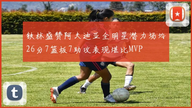 铁林盛赞阿夫迪亚全明星潜力场均26分7篮板7助攻表现堪比MVP