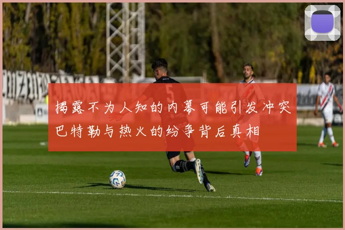 揭露不为人知的内幕可能引发冲突巴特勒与热火的纷争背后真相