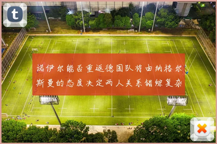 诺伊尔能否重返德国队将由纳格尔斯曼的态度决定两人关系错综复杂