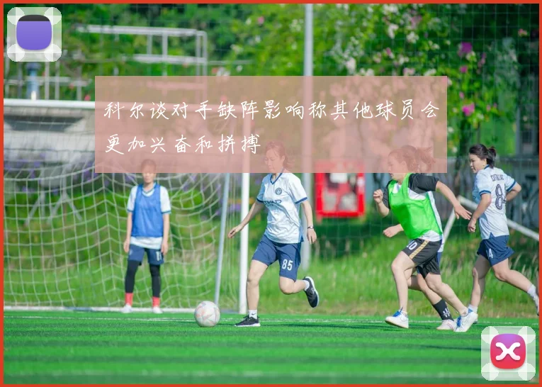 科尔谈对手缺阵影响称其他球员会更加兴奋和拼搏