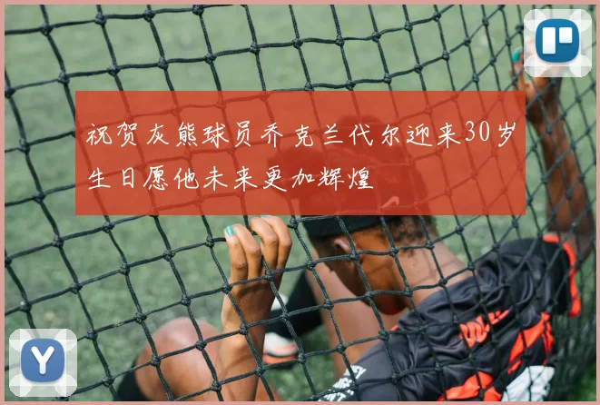 祝贺灰熊球员乔克兰代尔迎来30岁生日愿他未来更加辉煌