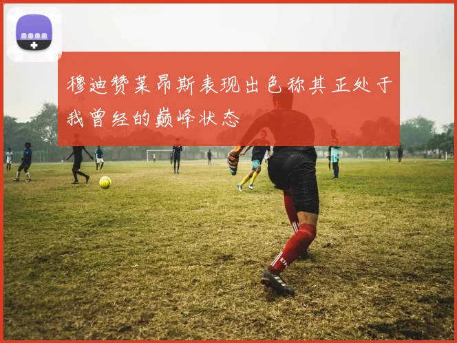 穆迪赞莱昂斯表现出色称其正处于我曾经的巅峰状态
