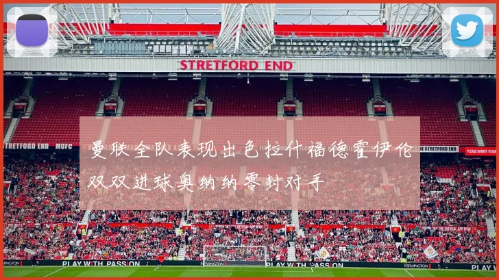 曼联全队表现出色拉什福德霍伊伦双双进球奥纳纳零封对手