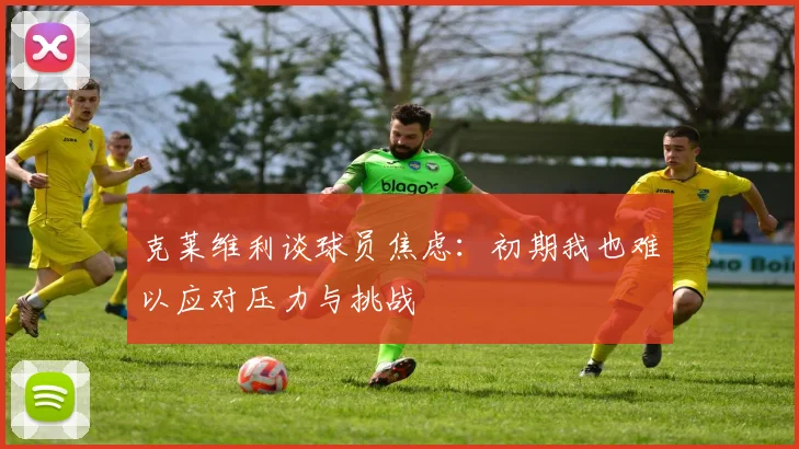 克莱维利谈球员焦虑：初期我也难以应对压力与挑战