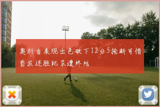 奥科吉表现出色砍下12分5抢断可惜首发连胜纪录遭终结