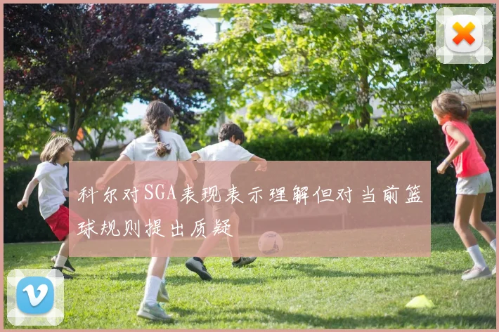 科尔对SGA表现表示理解但对当前篮球规则提出质疑