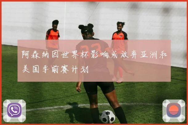 阿森纳因世界杯影响或放弃亚洲和美国季前赛计划
