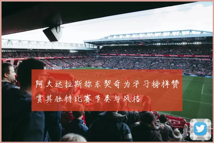 阿夫达拉斯称东契奇为学习榜样赞赏其独特比赛节奏与风格