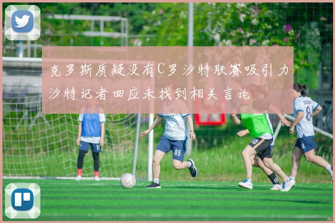 克罗斯质疑没有C罗沙特联赛吸引力沙特记者回应未找到相关言论