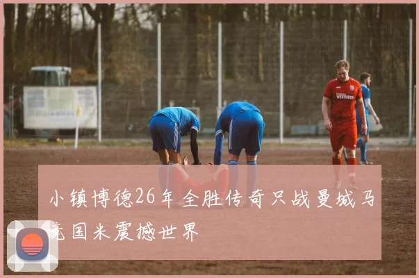 小镇博德26年全胜传奇只战曼城马竞国米震撼世界