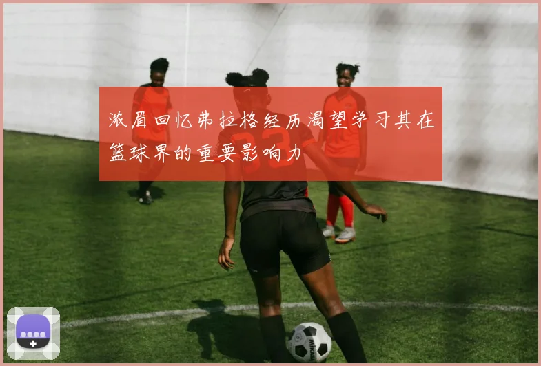 浓眉回忆弗拉格经历渴望学习其在篮球界的重要影响力