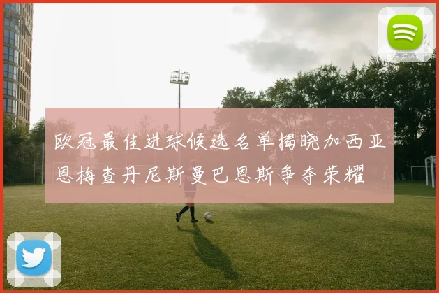 欧冠最佳进球候选名单揭晓加西亚恩梅查丹尼斯曼巴恩斯争夺荣耀