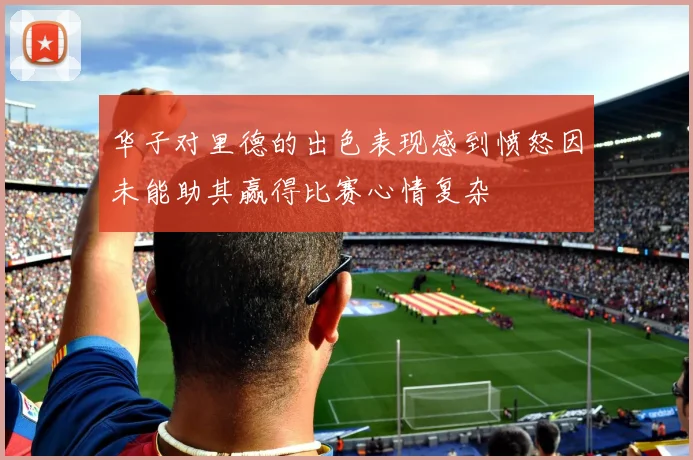 华子对里德的出色表现感到愤怒因未能助其赢得比赛心情复杂
