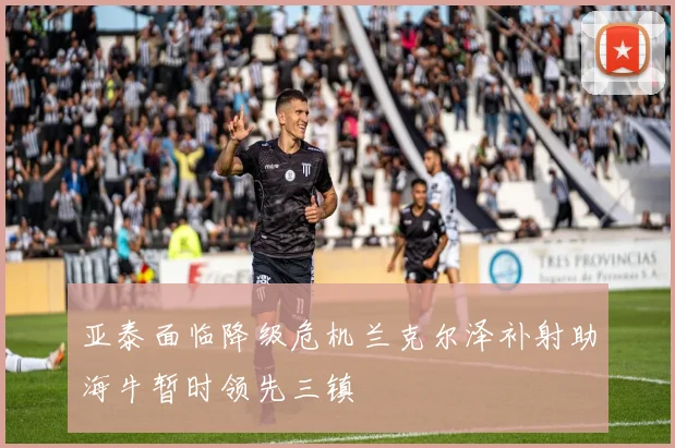 亚泰面临降级危机兰克尔泽补射助海牛暂时领先三镇