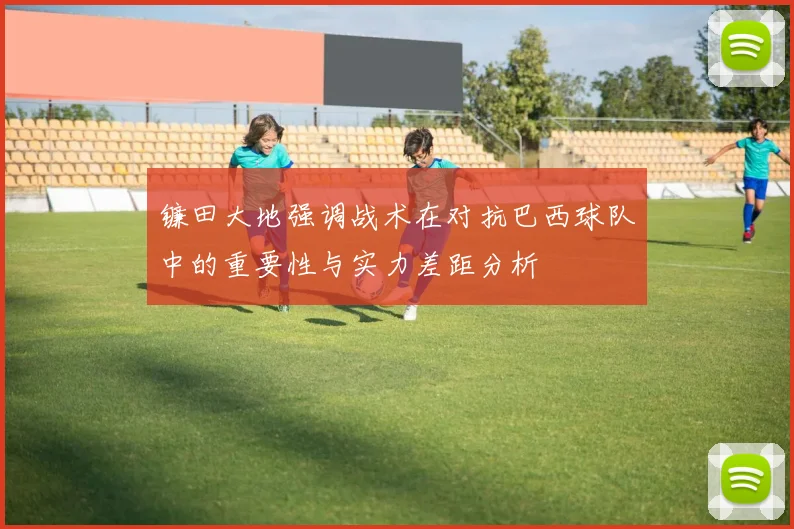 镰田大地强调战术在对抗巴西球队中的重要性与实力差距分析