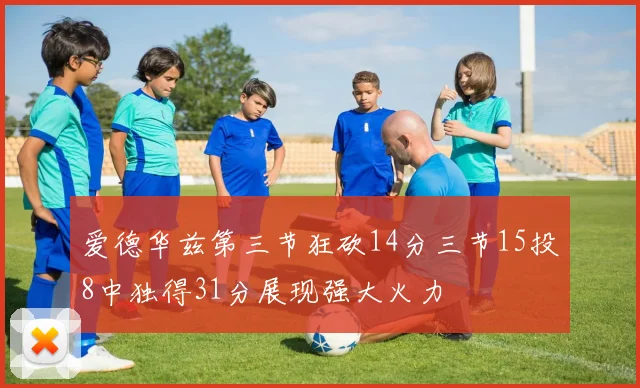 爱德华兹第三节狂砍14分三节15投8中独得31分展现强大火力