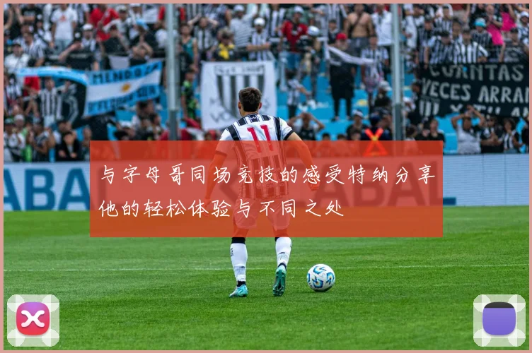 与字母哥同场竞技的感受特纳分享他的轻松体验与不同之处