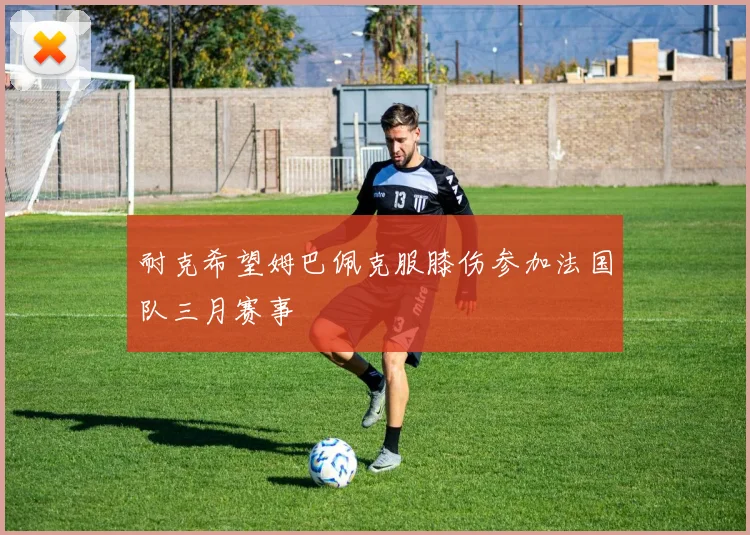 耐克希望姆巴佩克服膝伤参加法国队三月赛事