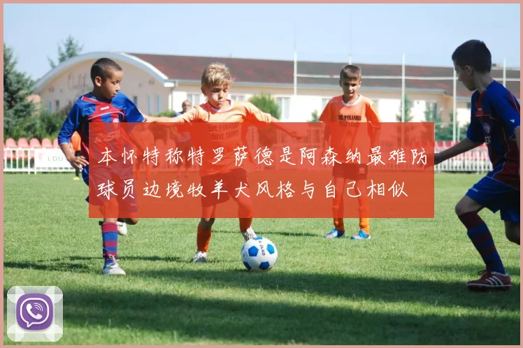 本怀特称特罗萨德是阿森纳最难防球员边境牧羊犬风格与自己相似